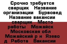 Срочно требуется сварщик › Название организации ­ Бурвовед › Название вакансии ­ сварщик › Место работы ­ Можайск - Московская обл., Можайский р-н, Язево д. Работа » Вакансии   